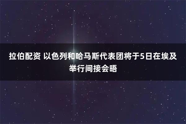 拉伯配资 以色列和哈马斯代表团将于5日在埃及举行间接会晤