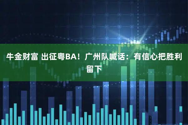 牛金财富 出征粤BA！广州队喊话：有信心把胜利留下