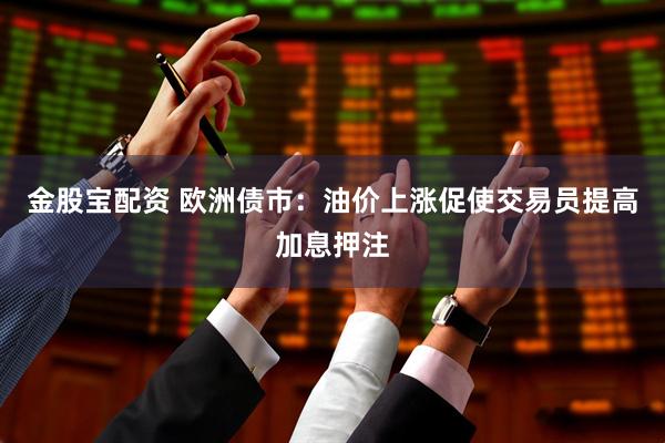金股宝配资 欧洲债市：油价上涨促使交易员提高加息押注