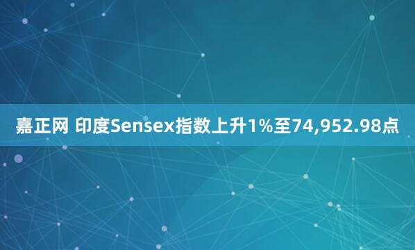 嘉正网 印度Sensex指数上升1%至74,952.98点