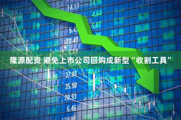 隆源配资 避免上市公司回购成新型“收割工具”