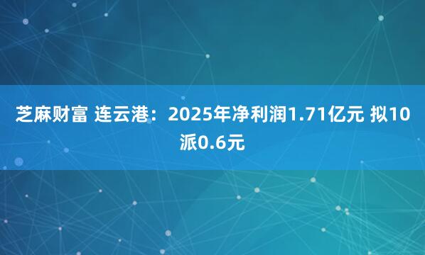 芝麻财富 连云港：2025年净利润1.71亿元 拟10派0.6元