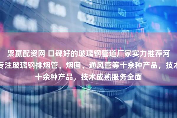 聚赢配资网 口碑好的玻璃钢管道厂家实力推荐河北隆商环保，专注玻璃钢排烟管、烟囱、通风管等十余种产品，技术成熟服务全面