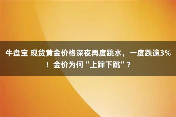 牛盘宝 现货黄金价格深夜再度跳水,一度跌逾3%!金价为何“上蹿下跳”?