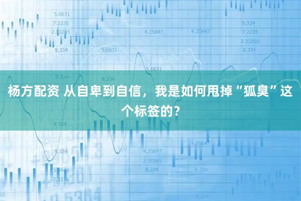 杨方配资 从自卑到自信，我是如何甩掉“狐臭”这个标签的？