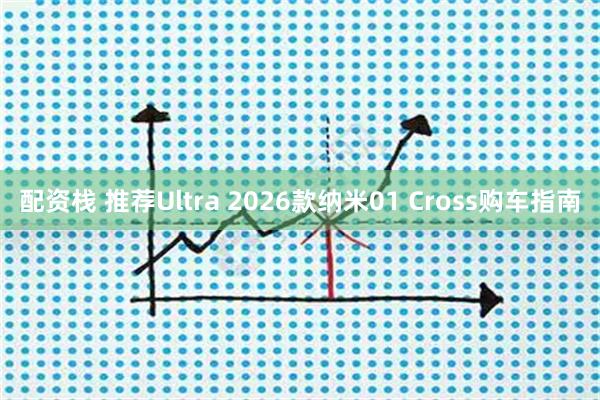 配资栈 推荐Ultra 2026款纳米01 Cross购车指南