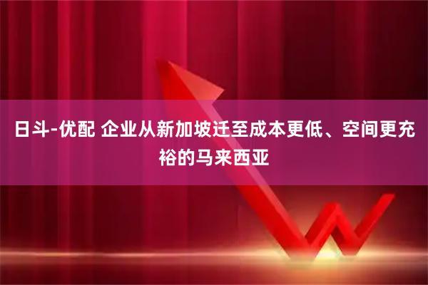 日斗-优配 企业从新加坡迁至成本更低、空间更充裕的马来西亚