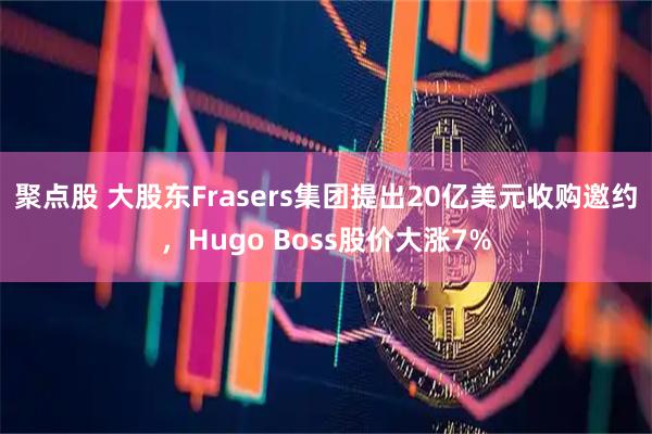 聚点股 大股东Frasers集团提出20亿美元收购邀约，Hugo Boss股价大涨7%