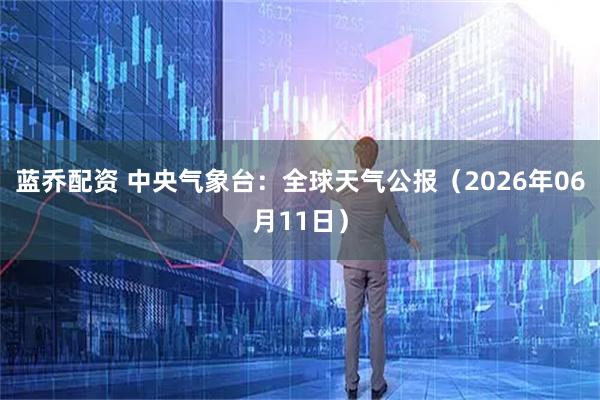 蓝乔配资 中央气象台：全球天气公报（2026年06月11日）